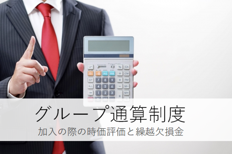 M＆A税務（3）グループ通算制度（加入時の時価評価と繰越欠損金